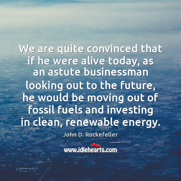 We are quite convinced that if he were alive today, as an John D. Rockefeller Picture Quote