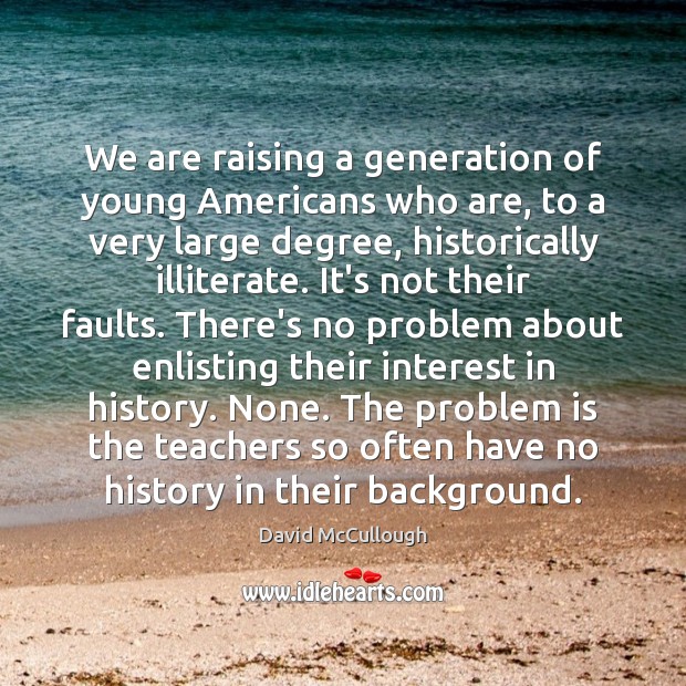 We are raising a generation of young Americans who are, to a David McCullough Picture Quote