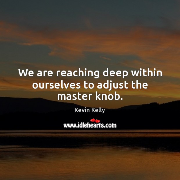 We are reaching deep within ourselves to adjust the master knob. Kevin Kelly Picture Quote