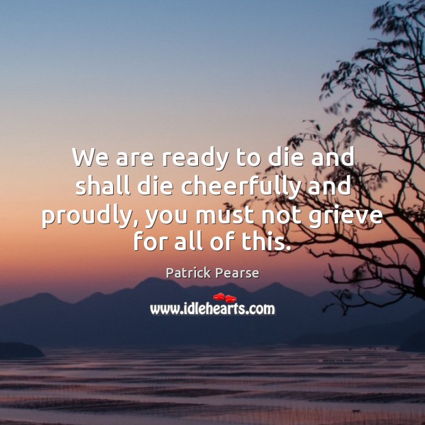 We are ready to die and shall die cheerfully and proudly, you Patrick Pearse Picture Quote
