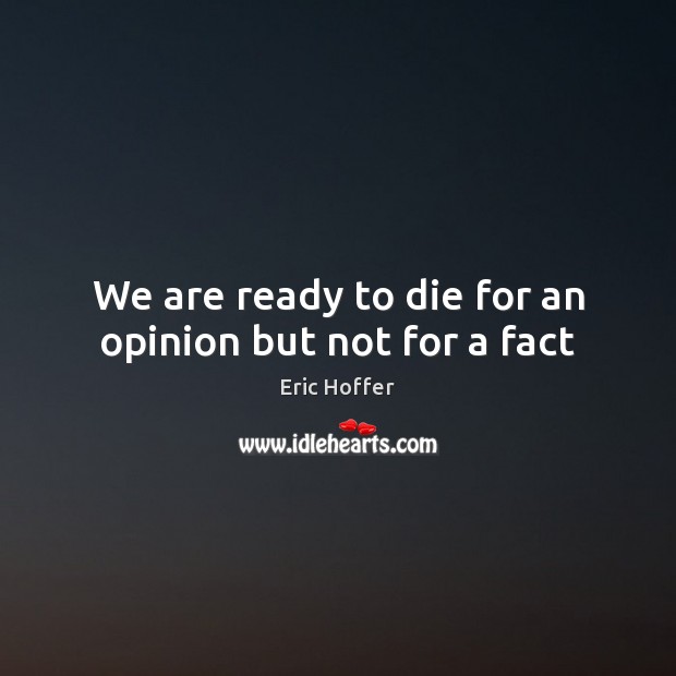 We are ready to die for an opinion but not for a fact Eric Hoffer Picture Quote