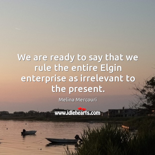 We are ready to say that we rule the entire elgin enterprise as irrelevant to the present. Image