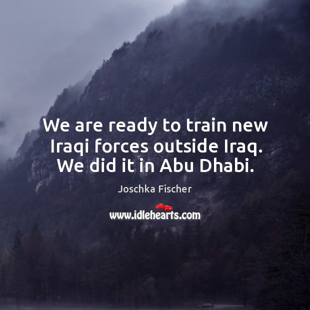 We are ready to train new iraqi forces outside iraq. We did it in abu dhabi. Joschka Fischer Picture Quote
