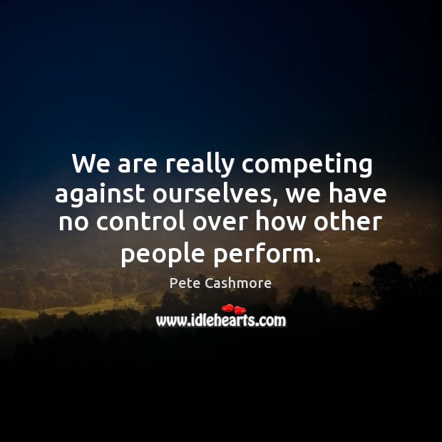 We are really competing against ourselves, we have no control over how 