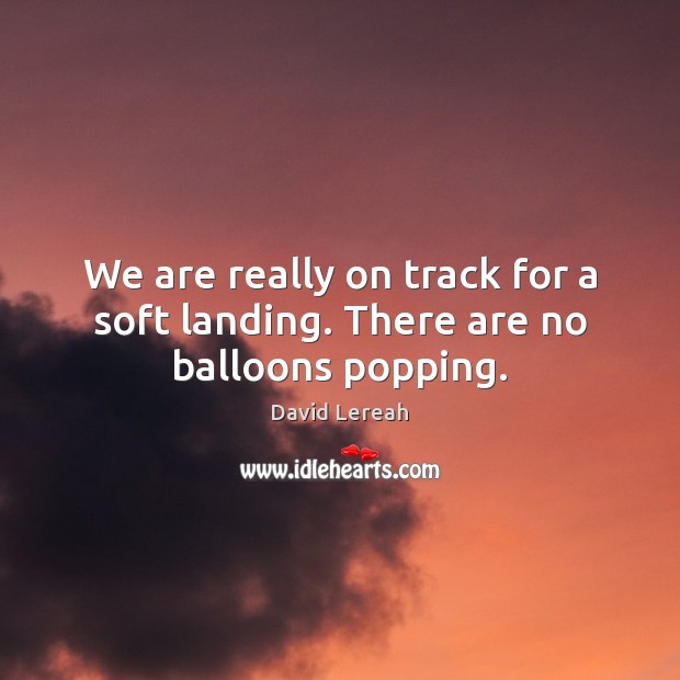 We are really on track for a soft landing. There are no balloons popping. David Lereah Picture Quote