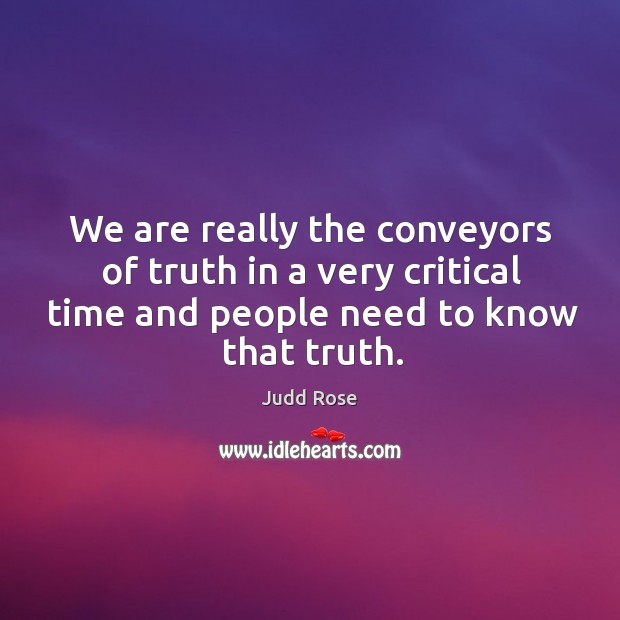 We are really the conveyors of truth in a very critical time and people need to know that truth. Judd Rose Picture Quote