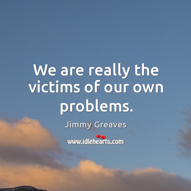 We are really the victims of our own problems. Jimmy Greaves Picture Quote