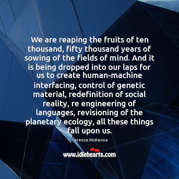 We are reaping the fruits of ten thousand, fifty thousand years of Terence McKenna Picture Quote