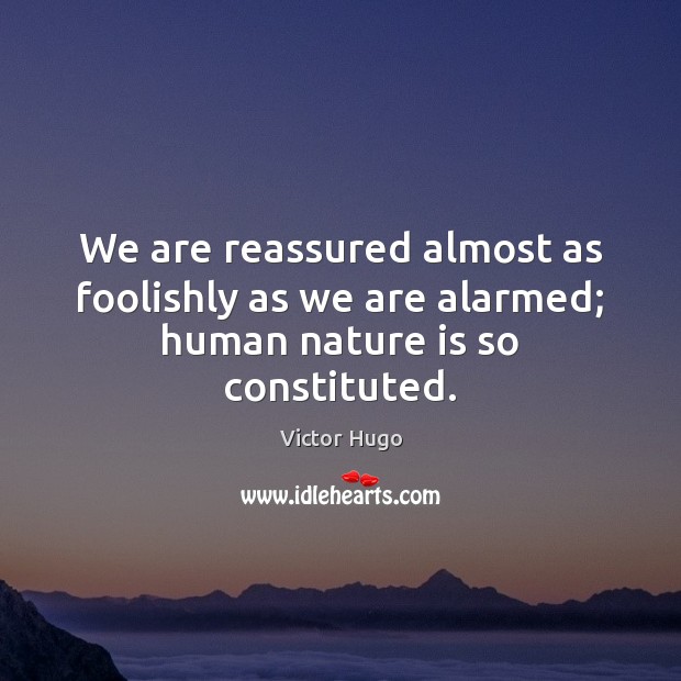 We are reassured almost as foolishly as we are alarmed; human nature is so constituted. Image