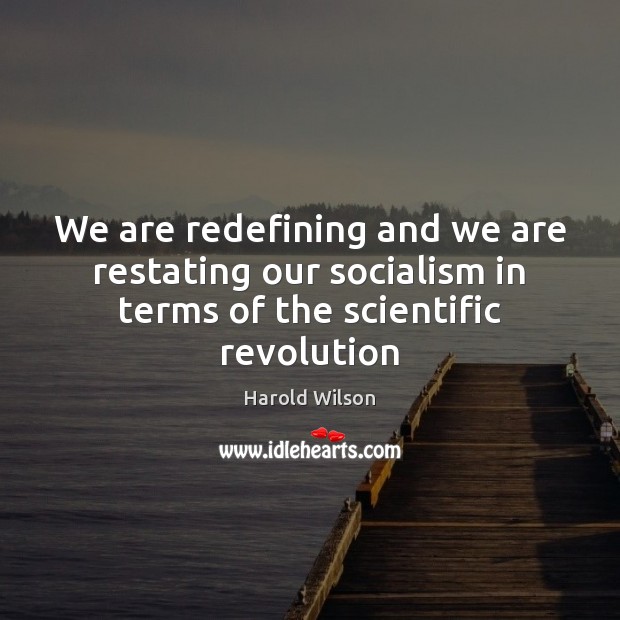 We are redefining and we are restating our socialism in terms of the scientific revolution Harold Wilson Picture Quote