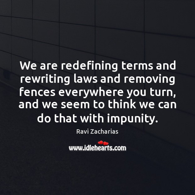 We are redefining terms and rewriting laws and removing fences everywhere you Ravi Zacharias Picture Quote