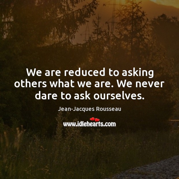 We are reduced to asking others what we are. We never dare to ask ourselves. Image