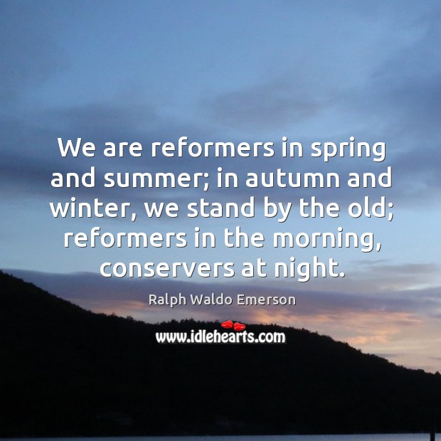We are reformers in spring and summer; in autumn and winter, we stand by the old; Ralph Waldo Emerson Picture Quote