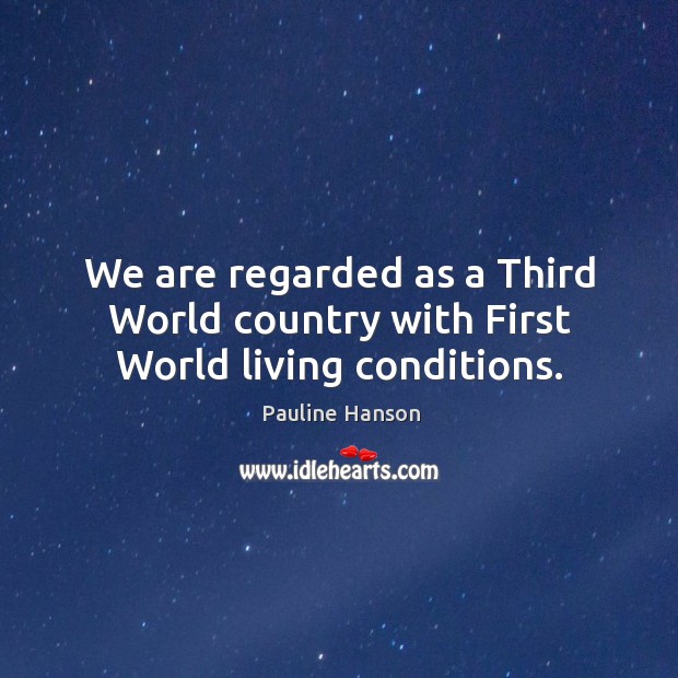 We are regarded as a third world country with first world living conditions. Pauline Hanson Picture Quote