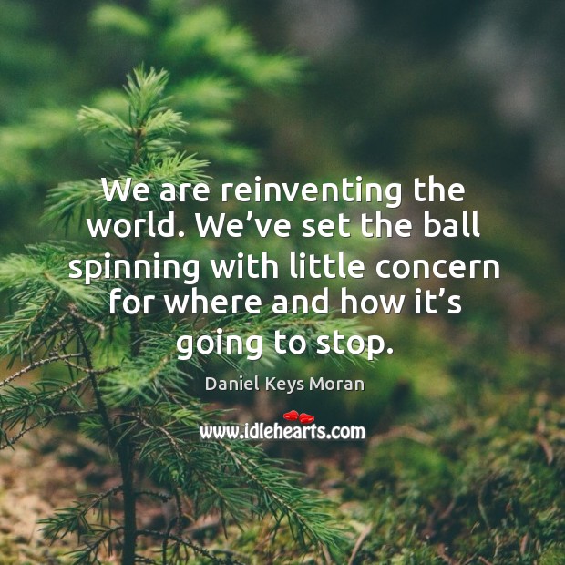 We are reinventing the world. We’ve set the ball spinning with little concern for where and how it’s going to stop. Daniel Keys Moran Picture Quote
