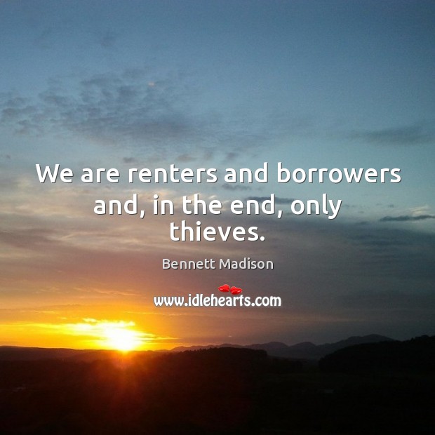 We are renters and borrowers and, in the end, only thieves. Bennett Madison Picture Quote