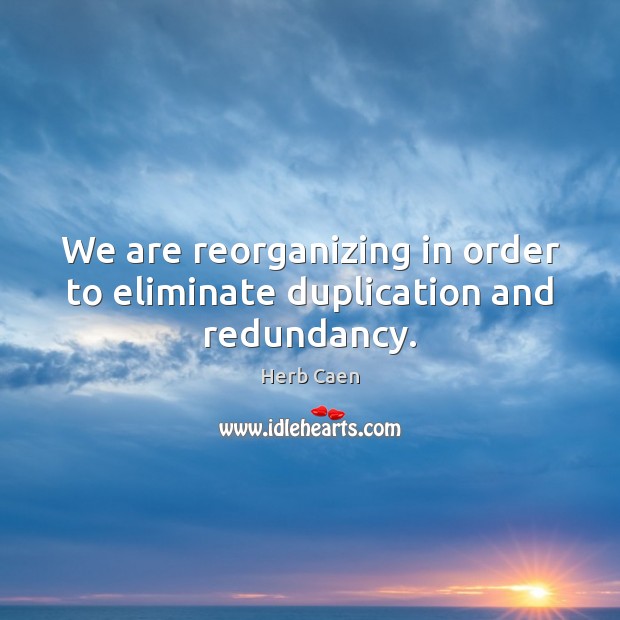 We are reorganizing in order to eliminate duplication and redundancy. Image