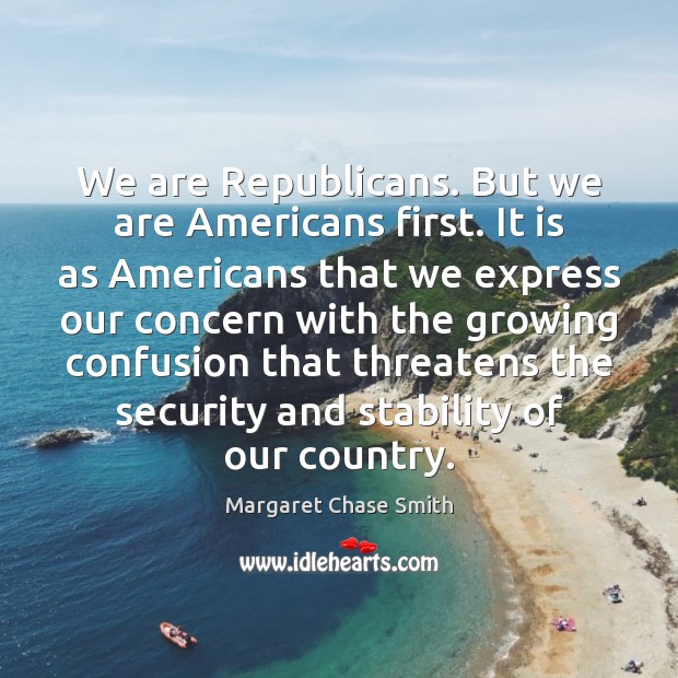 We are Republicans. But we are Americans first. It is as Americans Margaret Chase Smith Picture Quote
