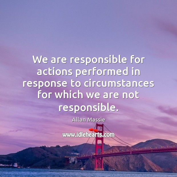 We are responsible for actions performed in response to circumstances for which Allan Massie Picture Quote