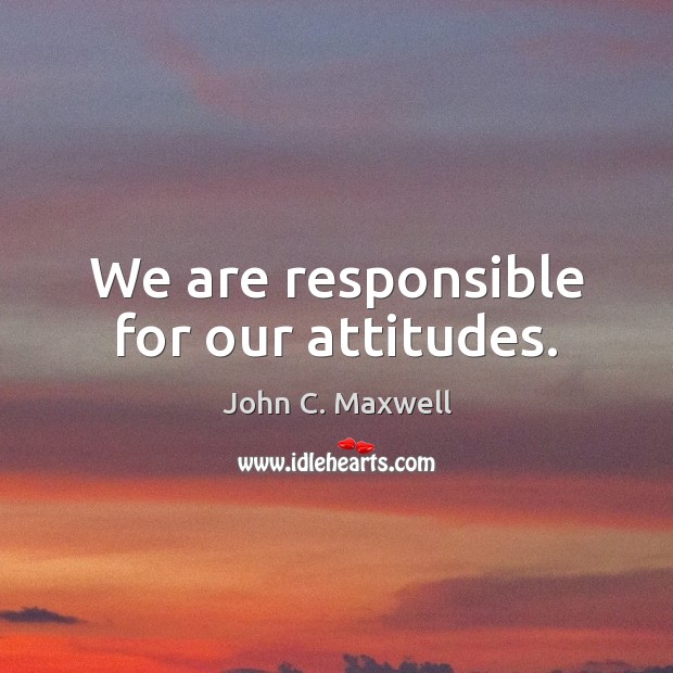 We are responsible for our attitudes. John C. Maxwell Picture Quote
