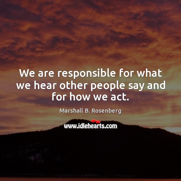 We are responsible for what we hear other people say and for how we act. Marshall B. Rosenberg Picture Quote