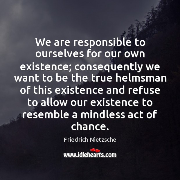 We are responsible to ourselves for our own existence; consequently we want Image