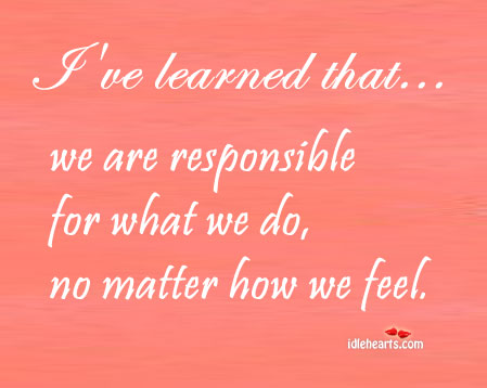 We are responsible for what we do, no matter how we feel Image