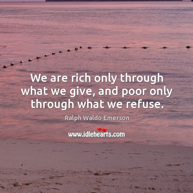 We are rich only through what we give, and poor only through what we refuse. Ralph Waldo Emerson Picture Quote