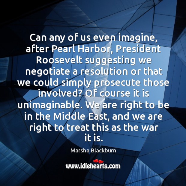 We are right to be in the middle east, and we are right to treat this as the war it is. Marsha Blackburn Picture Quote