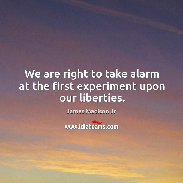 We are right to take alarm at the first experiment upon our liberties. James Madison Jr Picture Quote