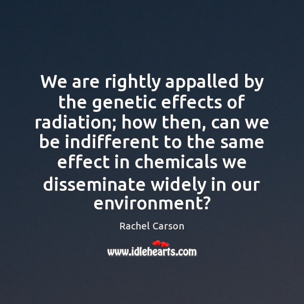 We are rightly appalled by the genetic effects of radiation; how then, Rachel Carson Picture Quote