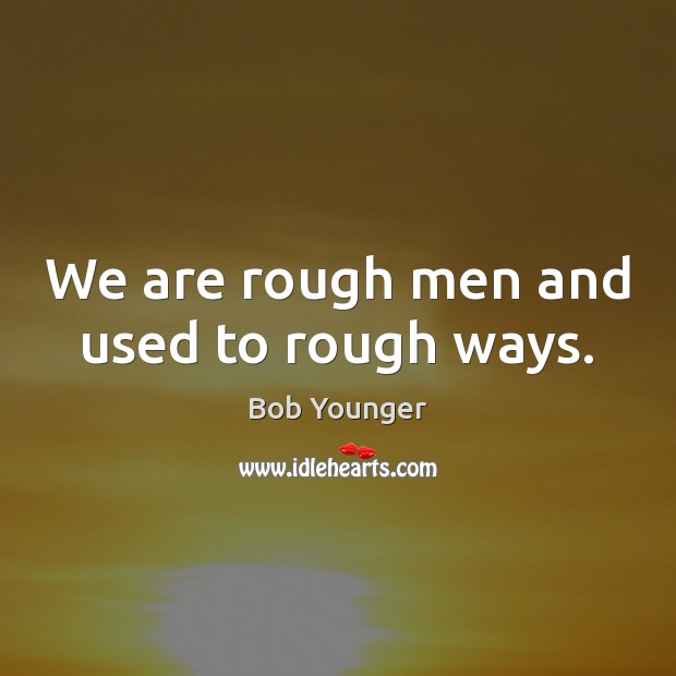We are rough men and used to rough ways. Image