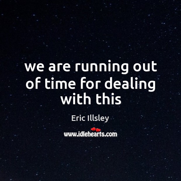 We are running out of time for dealing with this Eric Illsley Picture Quote