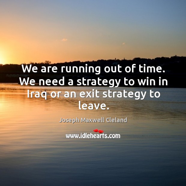 We are running out of time. We need a strategy to win in iraq or an exit strategy to leave. Image