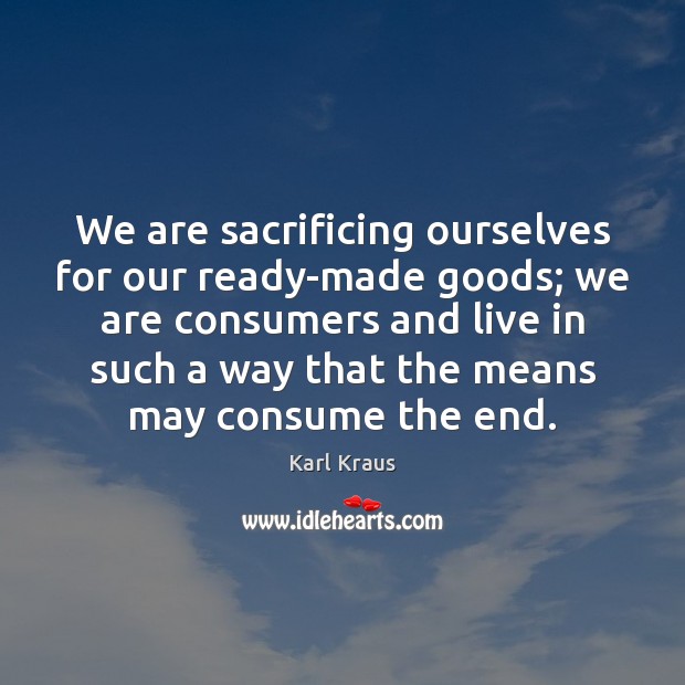 We are sacrificing ourselves for our ready-made goods; we are consumers and Karl Kraus Picture Quote