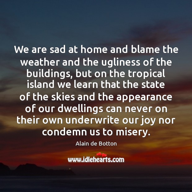 We are sad at home and blame the weather and the ugliness Alain de Botton Picture Quote