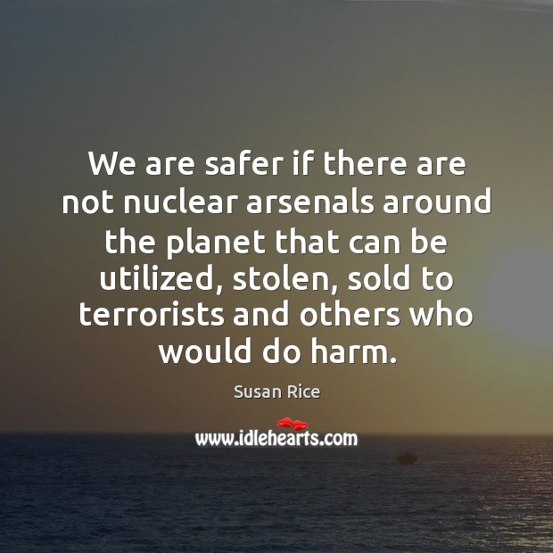 We are safer if there are not nuclear arsenals around the planet Susan Rice Picture Quote