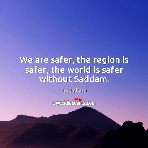 We are safer, the region is safer, the world is safer without saddam. Iyad Allawi Picture Quote