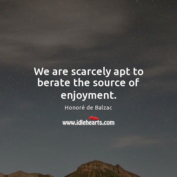 We are scarcely apt to berate the source of enjoyment. Honoré de Balzac Picture Quote