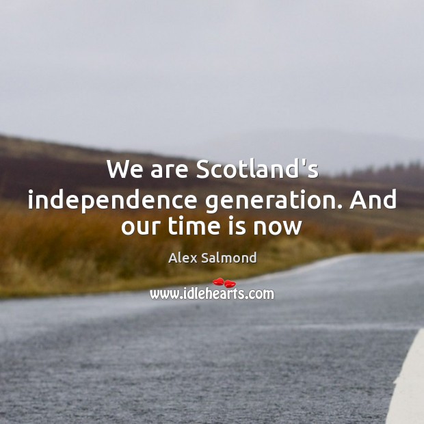 We are Scotland’s independence generation. And our time is now Alex Salmond Picture Quote