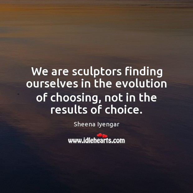 We are sculptors finding ourselves in the evolution of choosing, not in Sheena Iyengar Picture Quote