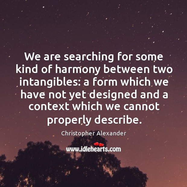 We are searching for some kind of harmony between two intangibles: a form which we Image