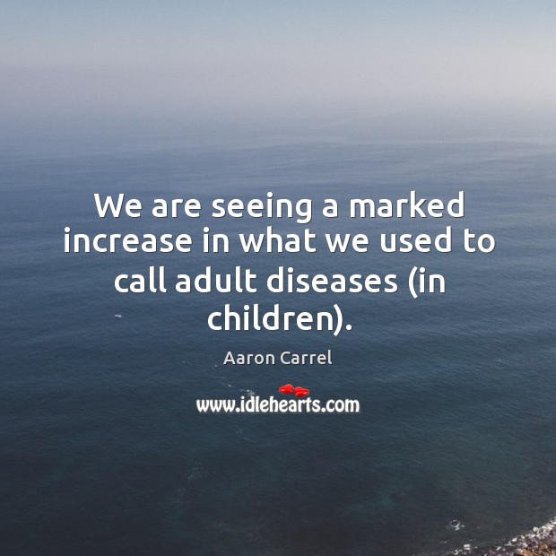We are seeing a marked increase in what we used to call adult diseases (in children). Aaron Carrel Picture Quote