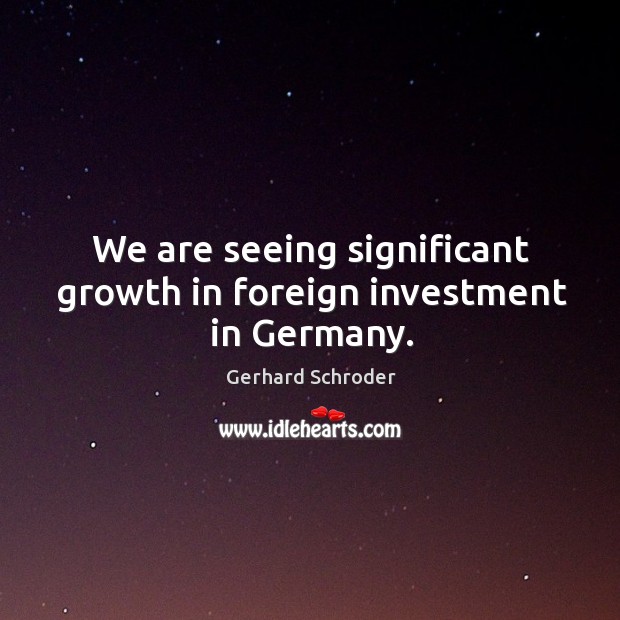 We are seeing significant growth in foreign investment in germany. Gerhard Schroder Picture Quote