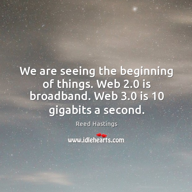 We are seeing the beginning of things. Web 2.0 is broadband. Web 3.0 is 10 gigabits a second. Reed Hastings Picture Quote