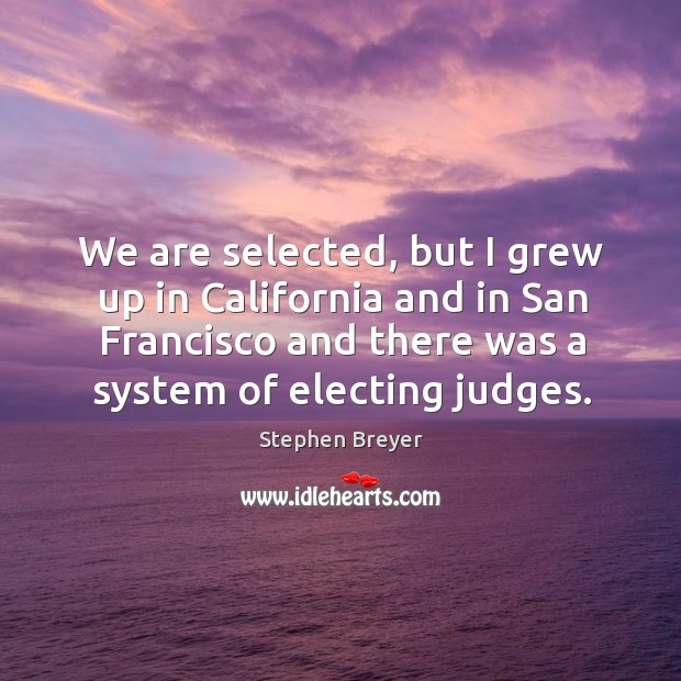 We are selected, but I grew up in california and in san francisco and there was a system of electing judges. Stephen Breyer Picture Quote