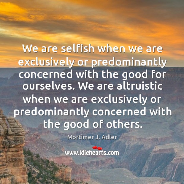 We are selfish when we are exclusively or predominantly concerned with the good for ourselves. Image