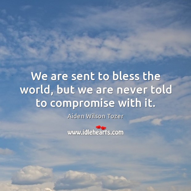 We are sent to bless the world, but we are never told to compromise with it. Aiden Wilson Tozer Picture Quote