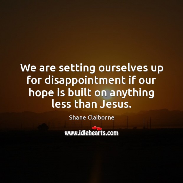 We are setting ourselves up for disappointment if our hope is built Shane Claiborne Picture Quote