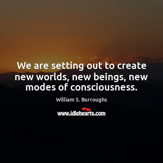 We are setting out to create new worlds, new beings, new modes of consciousness. Image